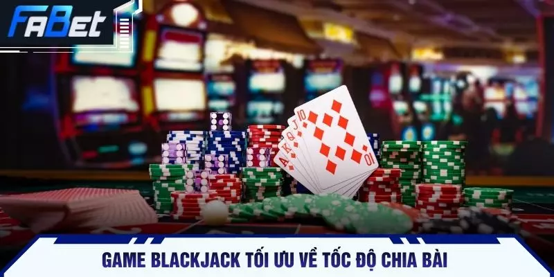 Game Blackjack tối ưu về tốc độ chia bài
